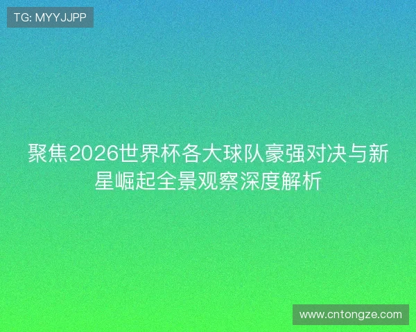 聚焦2026世界杯各大球队豪强对决与新星崛起全景观察深度解析
